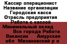 Кассир-операционист › Название организации ­ Городская касса › Отрасль предприятия ­ Работа с кассой › Минимальный оклад ­ 12 500 - Все города Работа » Вакансии   . Амурская обл.,Мазановский р-н